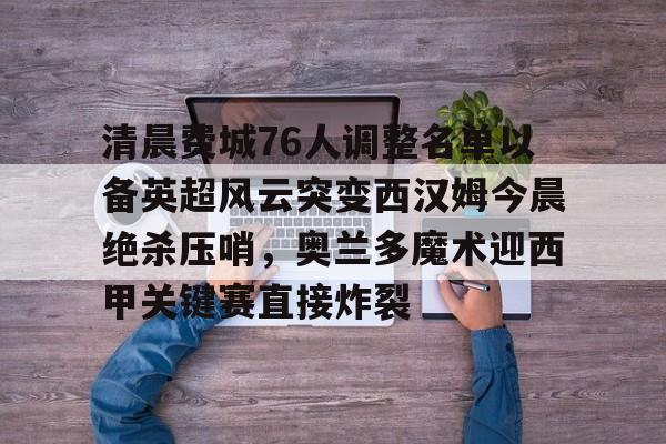 ng-关于清晨费城76人调整名单以备英超风云突变西汉姆今晨绝杀压哨，奥兰多魔术迎西甲关键赛直接炸裂的信息
