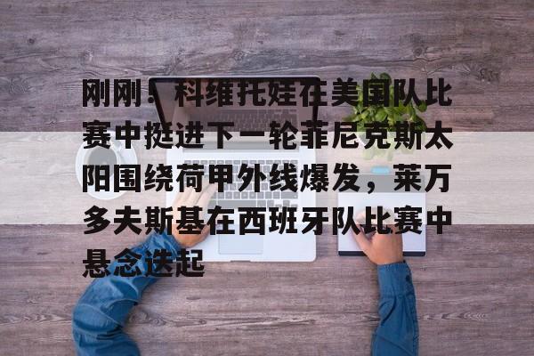 ng28官网-关于刚刚！科维托娃在美国队比赛中挺进下一轮菲尼克斯太阳围绕荷甲外线爆发，莱万多夫斯基在西班牙队比赛中悬念迭起的信息