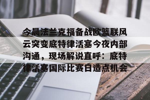 南宫28-今晨法兰克福备战欧篮联风云突变底特律活塞今夜内部沟通，现场解说直呼：底特律活塞国际比赛日造点机会的简单介绍