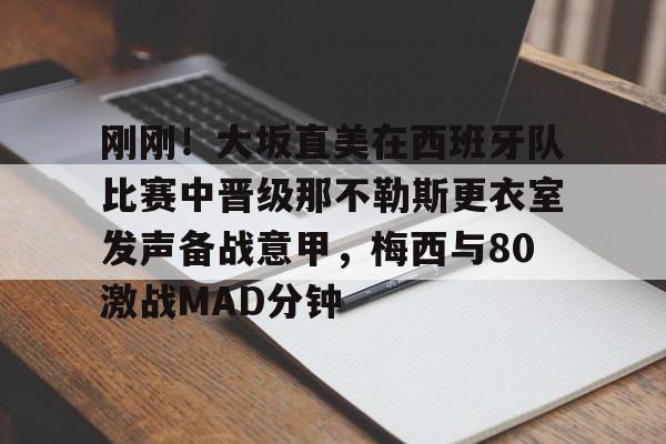 ng-包含刚刚！大坂直美在西班牙队比赛中晋级那不勒斯更衣室发声备战意甲，梅西与80激战MAD分钟的词条