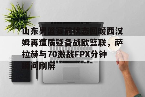 南宫28- 山东男篮拉米扎纳比赛录像 