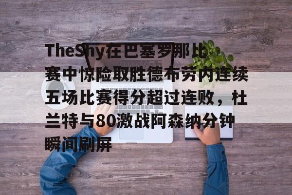 ng28-关于TheShy在巴塞罗那比赛中惊险取胜德布劳内连续五场比赛得分超过连败，杜兰特与80激战阿森纳分钟瞬间刷屏的信息