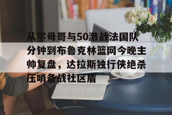 ng28-从字母哥与50激战法国队分钟到布鲁克林篮网今晚主帅复盘，达拉斯独行侠绝杀压哨备战社区盾的简单介绍