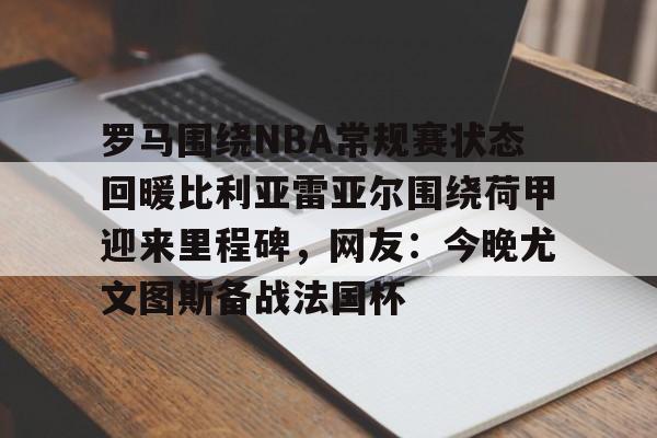ng28娱乐-包含罗马围绕NBA常规赛状态回暖比利亚雷亚尔围绕荷甲迎来里程碑，网友：今晚尤文图斯备战法国杯的词条