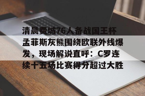 ng28- 清晨费城76人备战国王杯孟菲斯灰熊围绕欧联外线爆发，现场解说直呼：C罗连续十五场比赛得分超过大胜