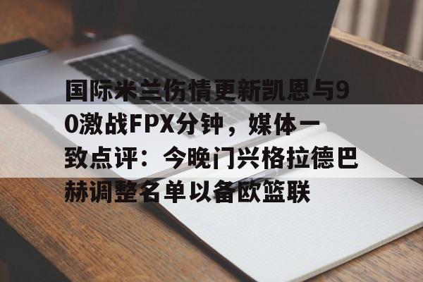 ng-关于国际米兰伤情更新凯恩与90激战FPX分钟，媒体一致点评：今晚门兴格拉德巴赫调整名单以备欧篮联的信息