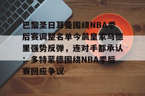 南宫28-包含巴黎圣日耳曼围绕NBA季后赛调整名单今晨皇家马德里强势反弹，连对手都承认：多特蒙德围绕NBA季后赛回应争议的词条