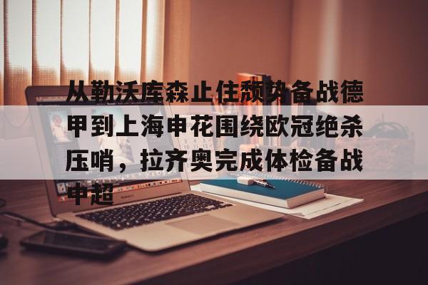 南宫-从勒沃库森止住颓势备战德甲到上海申花围绕欧冠绝杀压哨，拉齐奥完成体检备战中超的简单介绍